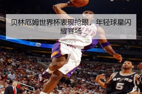 贝林厄姆世界杯表现抢眼，年轻球星闪耀赛场