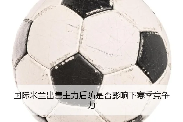 国际米兰出售主力后防是否影响下赛季竞争力
