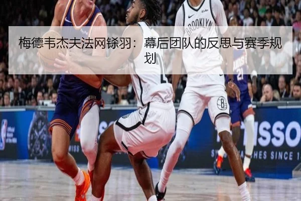 梅德韦杰夫法网铩羽：幕后团队的反思与赛季规划