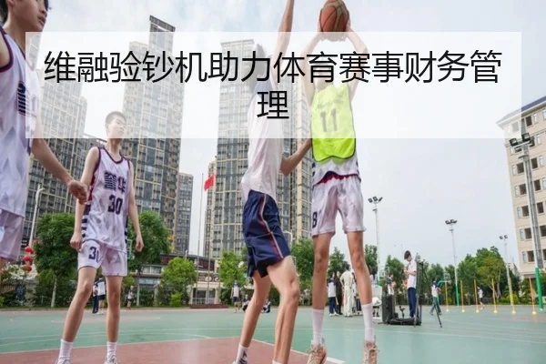 维融验钞机助力体育赛事财务管理