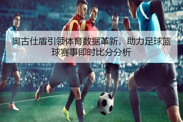 奥古仕盾引领体育数据革新，助力足球篮球赛事即时比分分析