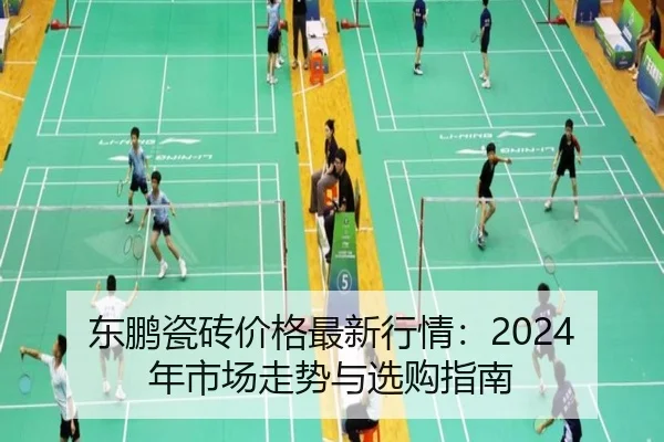 东鹏瓷砖价格最新行情：2024年市场走势与选购指南